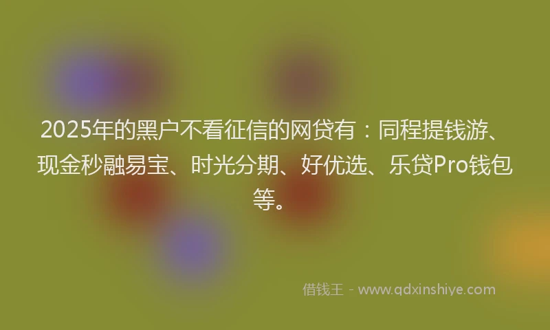2025年的黑户不看征信的网贷有：同程提钱游、现金秒融易宝、时光分期、好优选、乐贷Pro钱包等。