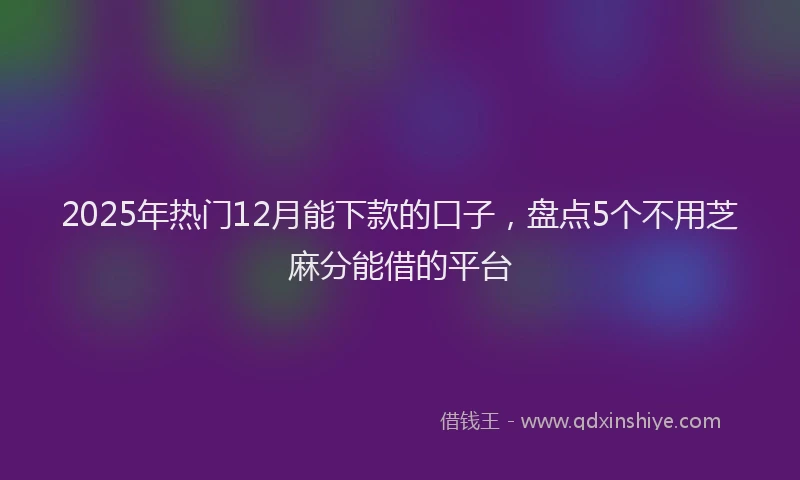 2025年热门12月能下款的口子，盘点5个不用芝麻分能借的平台