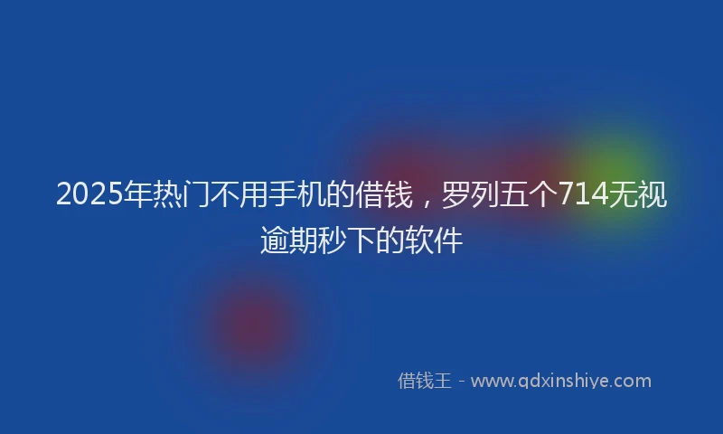 2025年热门不用手机的借钱，罗列五个714无视逾期秒下的软件