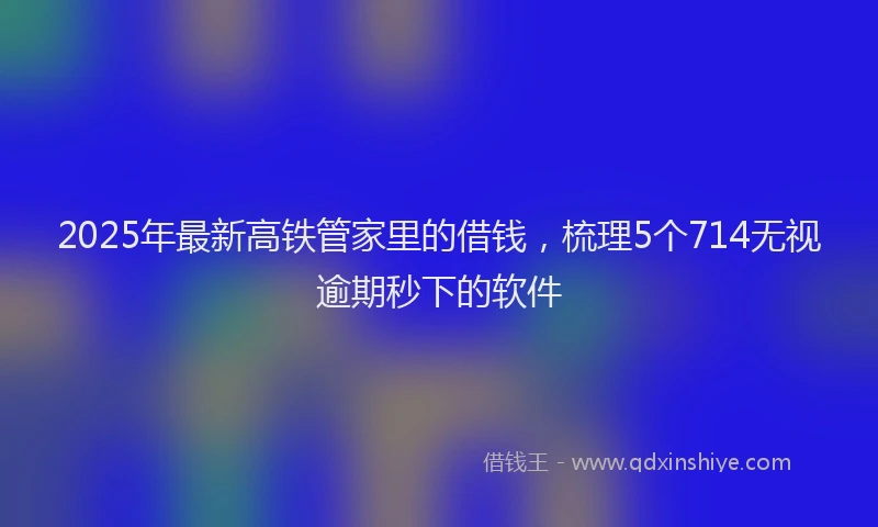 2025年最新高铁管家里的借钱，梳理5个714无视逾期秒下的软件