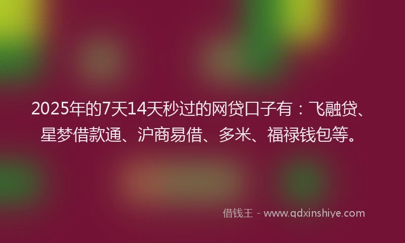 2025年的7天14天秒过的网贷口子有：飞融贷、星梦借款通、沪商易借、多米、福禄钱包等。