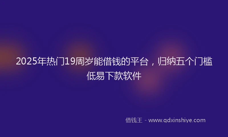 2025年热门19周岁能借钱的平台，归纳五个门槛低易下款软件
