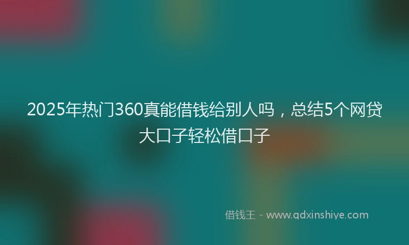 2025年热门360真能借钱给别人吗，总结5个网贷大口子轻松借口子