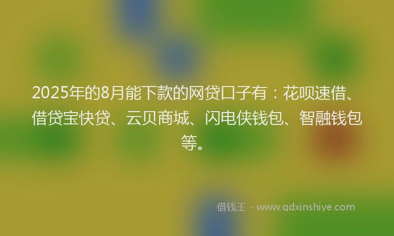 2025年的8月能下款的网贷口子有：花呗速借、借贷宝快贷、云贝商城、闪电侠钱包、智融钱包等。