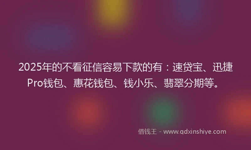 2025年的不看征信容易下款的有：速贷宝、迅捷Pro钱包、惠花钱包、钱小乐、翡翠分期等。