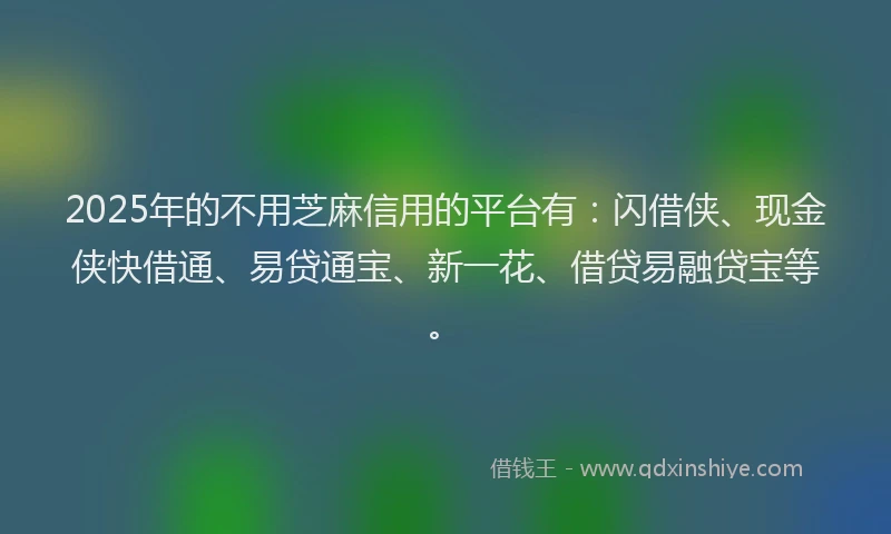 2025年的不用芝麻信用的平台有：闪借侠、现金侠快借通、易贷通宝、新一花、借贷易融贷宝等。