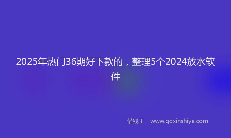 2025年热门36期好下款的，整理5个2024放水软件