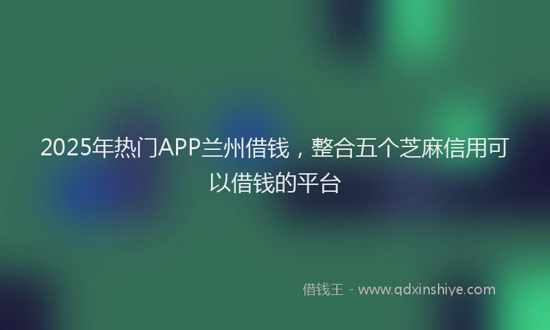 2025年热门APP兰州借钱，整合五个芝麻信用可以借钱的平台