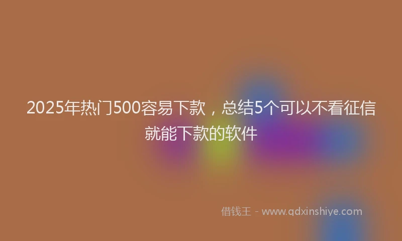 2025年热门500容易下款，总结5个可以不看征信就能下款的软件