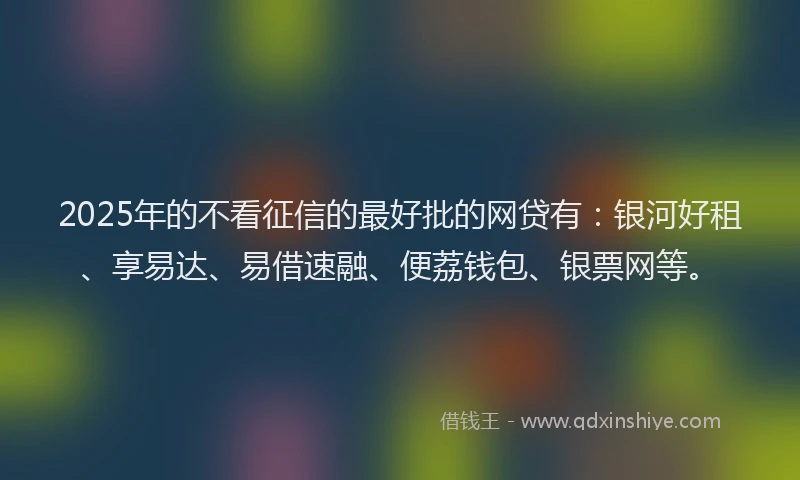 2025年的不看征信的最好批的网贷有:银河好租、享易达、易借速融、便荔钱包、银票网等。