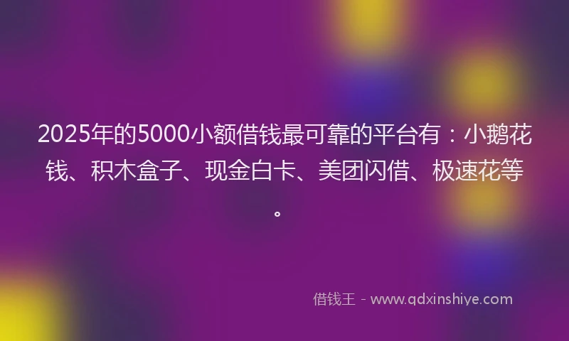 2025年的5000小额借钱最可靠的平台有：小鹅花钱、积木盒子、现金白卡、美团闪借、极速花等。