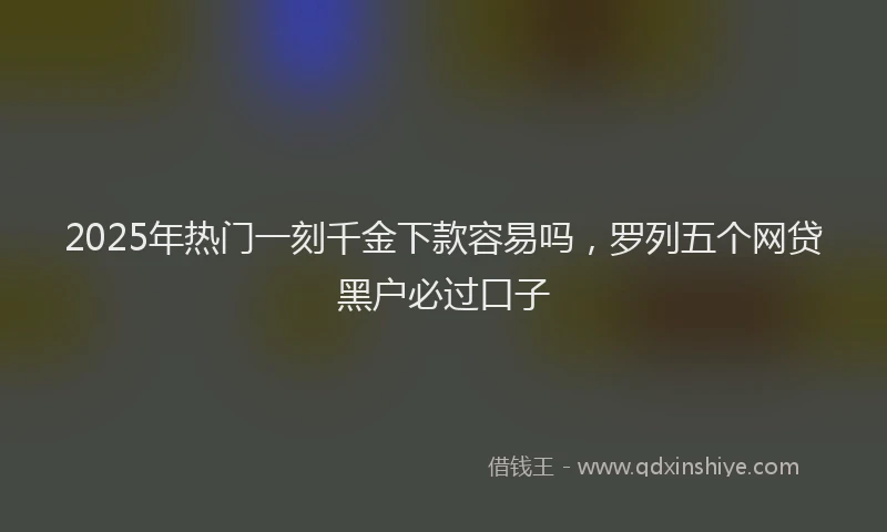 2025年热门一刻千金下款容易吗，罗列五个网贷黑户必过口子