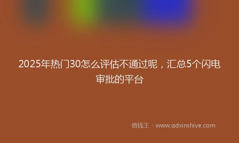 2025年热门30怎么评估不通过呢，汇总5个闪电审批的平台