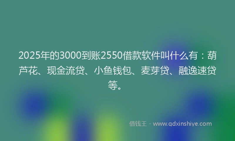2025年的3000到账2550借款软件叫什么有：葫芦花、现金流贷、小鱼钱包、麦芽贷、融逸速贷等。