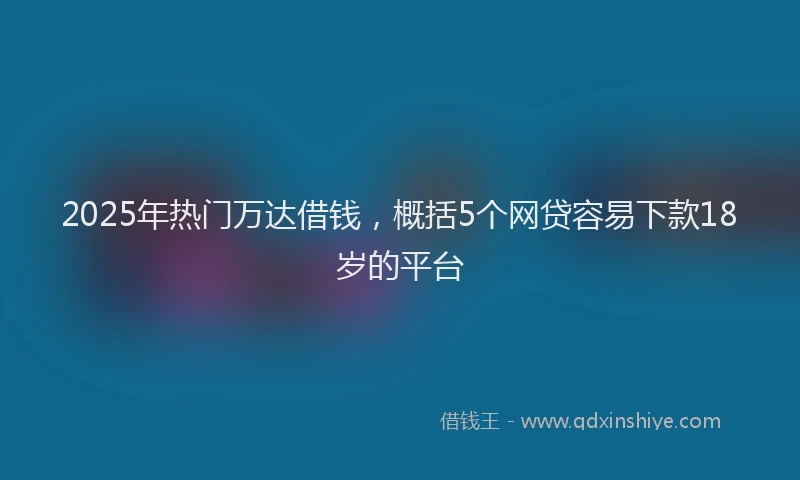 2025年热门万达借钱，概括5个网贷容易下款18岁的平台