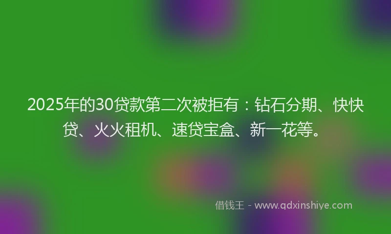2025年的30贷款第二次被拒有：钻石分期、快快贷、火火租机、速贷宝盒、新一花等。