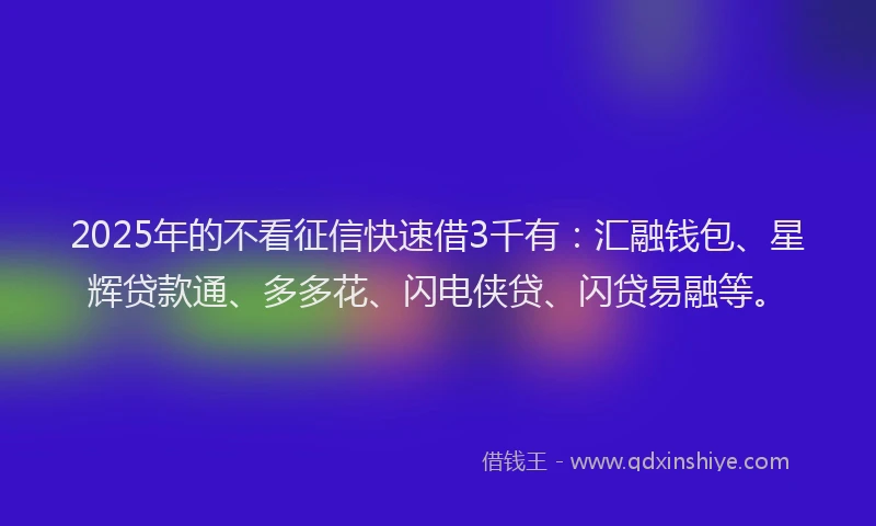 2025年的不看征信快速借3千有：汇融钱包、星辉贷款通、多多花、闪电侠贷、闪贷易融等。