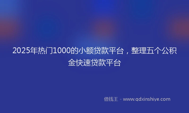 2025年热门1000的小额贷款平台，整理五个公积金快速贷款平台
