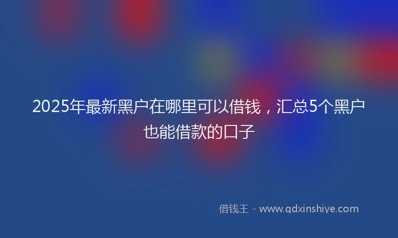 2025年最新黑户在哪里可以借钱，汇总5个黑户也能借款的口子