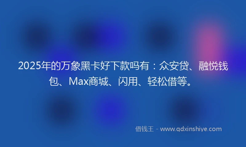 2025年的万象黑卡好下款吗有：众安贷、融悦钱包、Max商城、闪用、轻松借等。