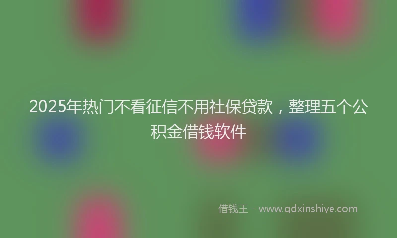 2025年热门不看征信不用社保贷款，整理五个公积金借钱软件