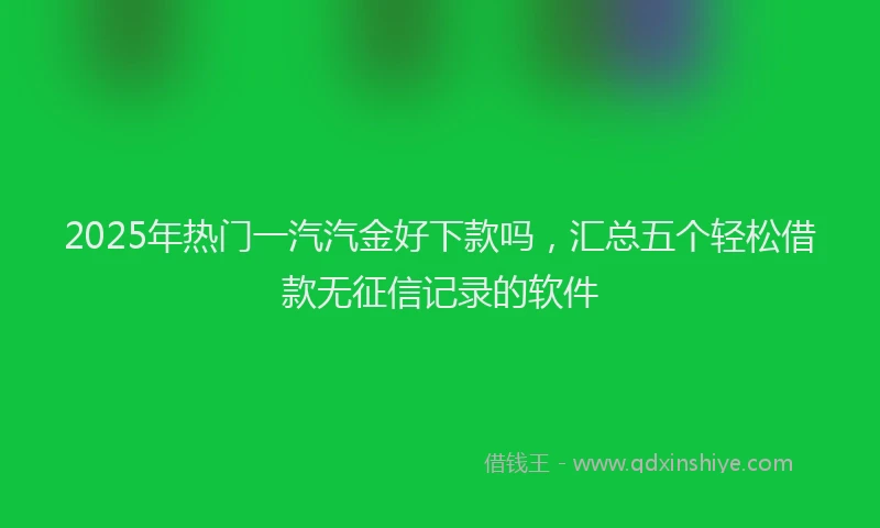 2025年热门一汽汽金好下款吗，汇总五个轻松借款无征信记录的软件