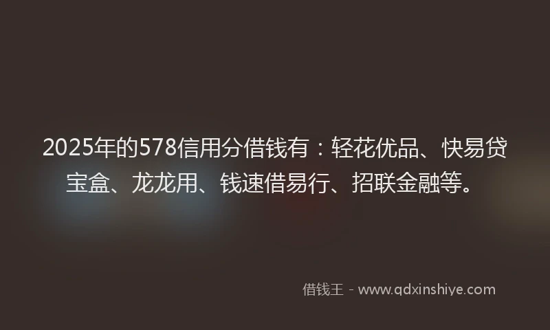 2025年的578信用分借钱有：轻花优品、快易贷宝盒、龙龙用、钱速借易行、招联金融等。