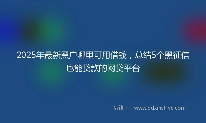 2025年最新黑户哪里可用借钱，总结5个黑征信也能贷款的网贷平台