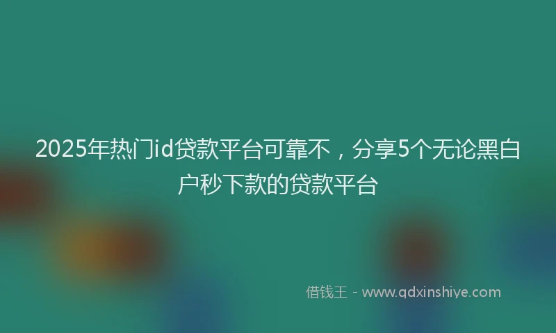 2025年热门id贷款平台可靠不，分享5个无论黑白户秒下款的贷款平台