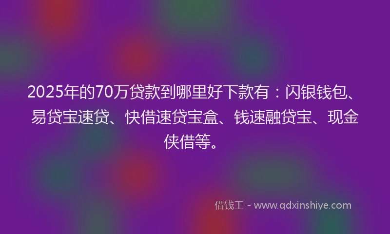 2025年的70万贷款到哪里好下款有：闪银钱包、易贷宝速贷、快借速贷宝盒、钱速融贷宝、现金侠借等。