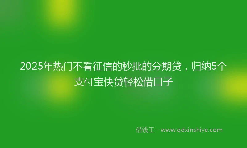 2025年热门不看征信的秒批的分期贷，归纳5个支付宝快贷轻松借口子
