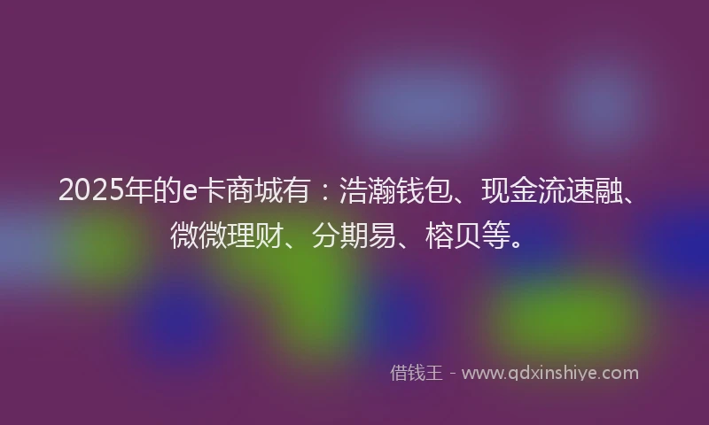 2025年的e卡商城有：浩瀚钱包、现金流速融、微微理财、分期易、榕贝等。