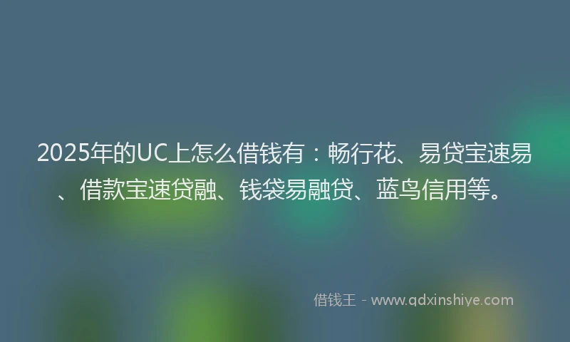 2025年的UC上怎么借钱有：畅行花、易贷宝速易、借款宝速贷融、钱袋易融贷、蓝鸟信用等。