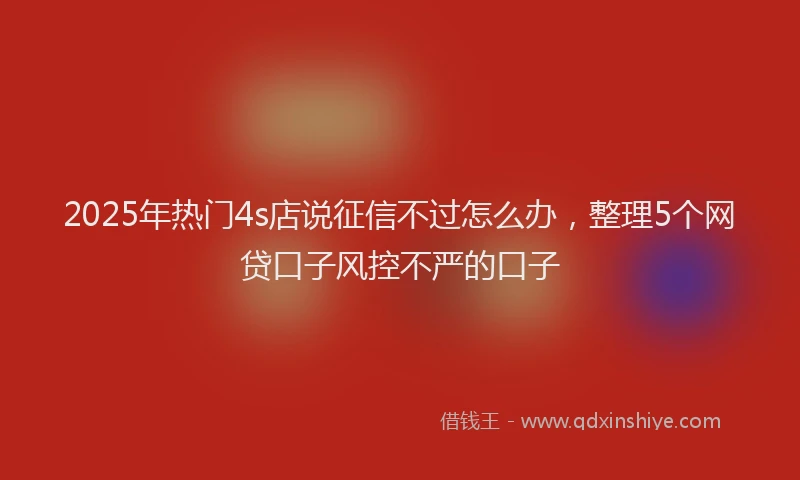 2025年热门4s店说征信不过怎么办，整理5个网贷口子风控不严的口子