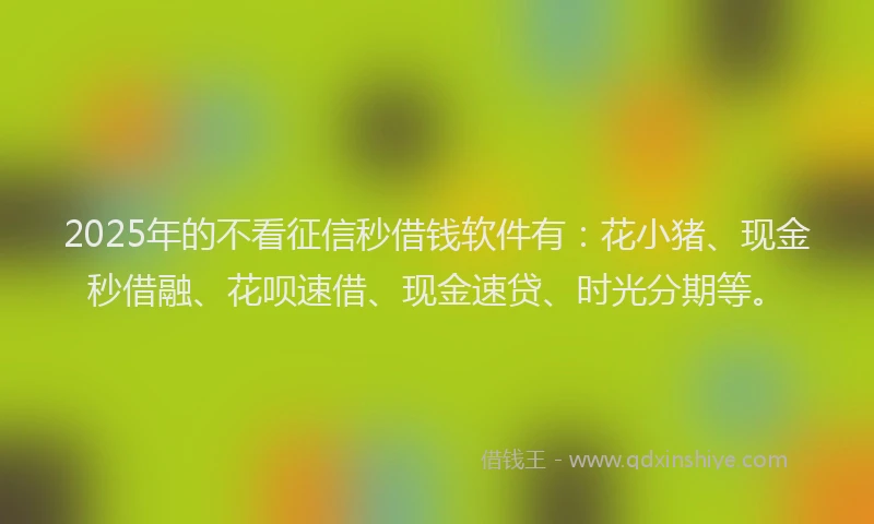 2025年的不看征信秒借钱软件有：花小猪、现金秒借融、花呗速借、现金速贷、时光分期等。