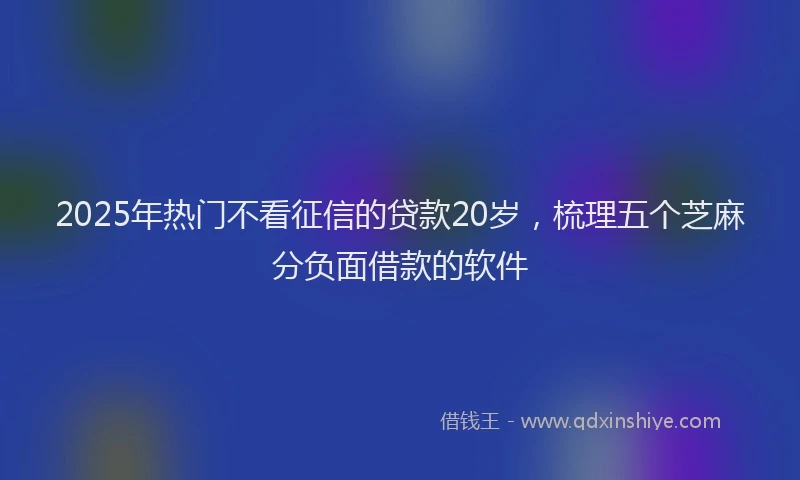 2025年热门不看征信的贷款20岁，梳理五个芝麻分负面借款的软件