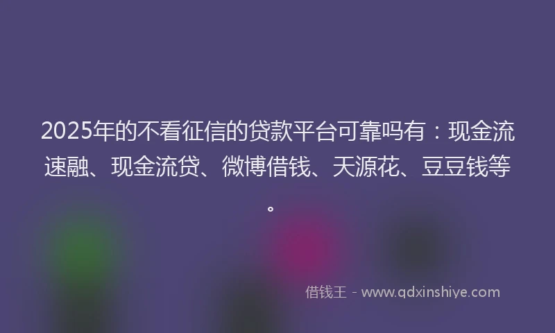 2025年的不看征信的贷款平台可靠吗有：现金流速融、现金流贷、微博借钱、天源花、豆豆钱等。