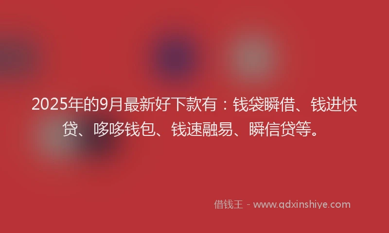 2025年的9月最新好下款有：钱袋瞬借、钱进快贷、哆哆钱包、钱速融易、瞬信贷等。