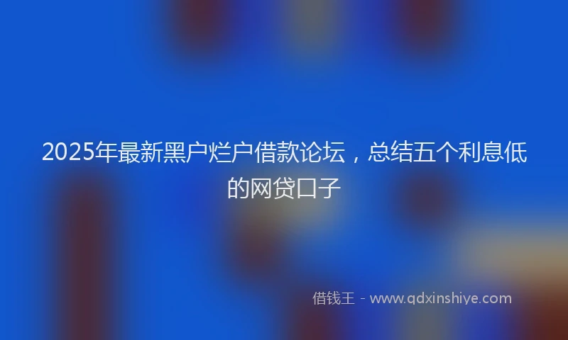 2025年最新黑户烂户借款论坛，总结五个利息低的网贷口子