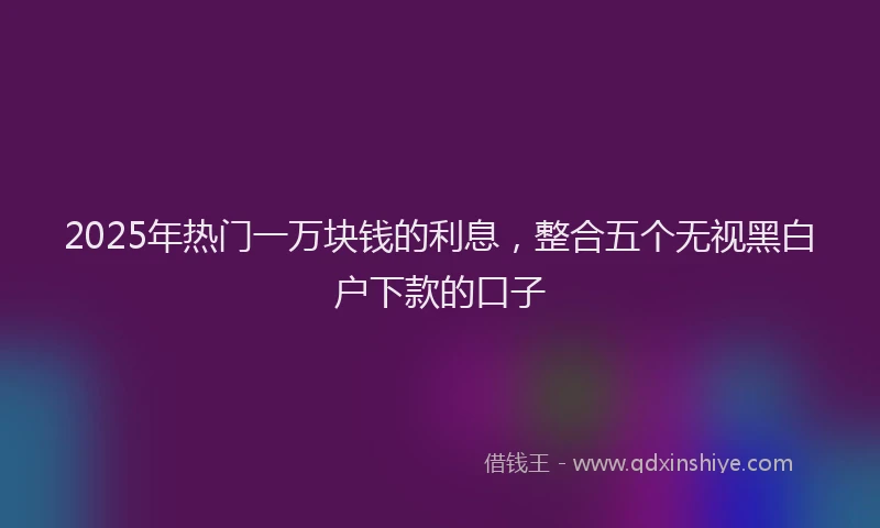 2025年热门一万块钱的利息，整合五个无视黑白户下款的口子