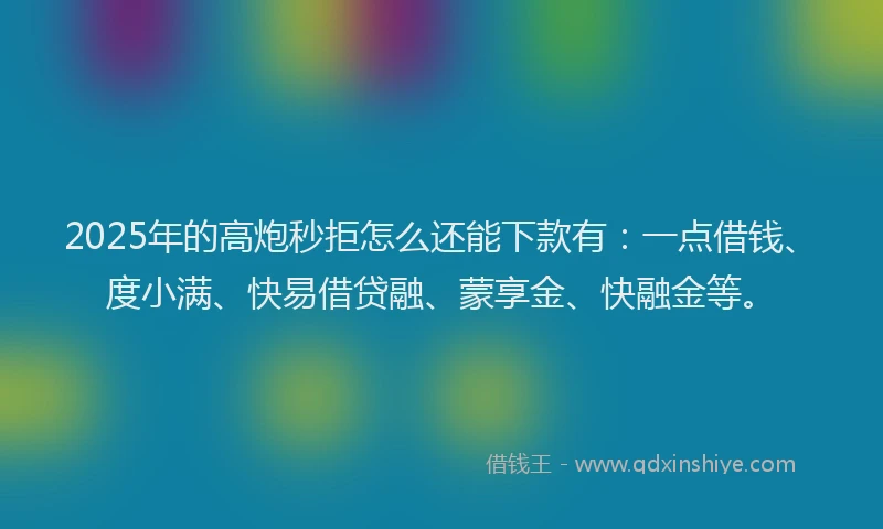 2025年的高炮秒拒怎么还能下款有：一点借钱、度小满、快易借贷融、蒙享金、快融金等。