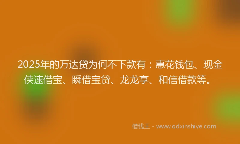 2025年的万达贷为何不下款有：惠花钱包、现金侠速借宝、瞬借宝贷、龙龙享、和信借款等。