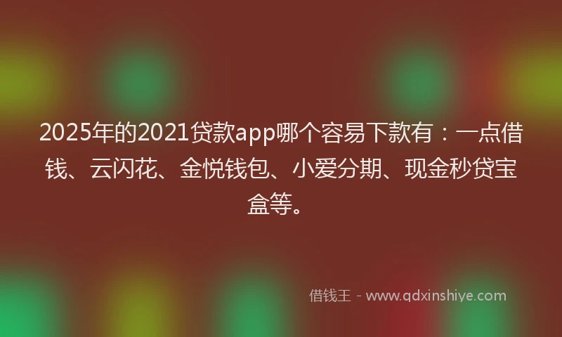 2025年的2021贷款app哪个容易下款有：一点借钱、云闪花、金悦钱包、小爱分期、现金秒贷宝盒等。