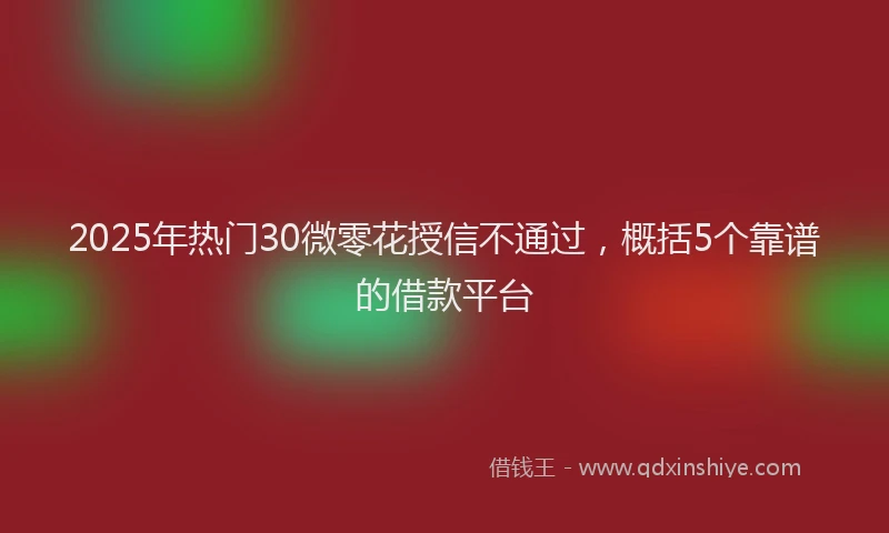 2025年热门30微零花授信不通过，概括5个靠谱的借款平台