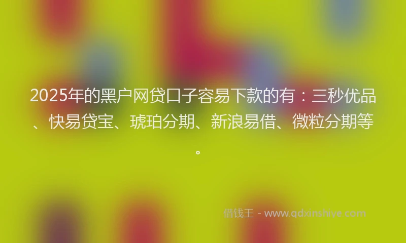 2025年的黑户网贷口子容易下款的有：三秒优品、快易贷宝、琥珀分期、新浪易借、微粒分期等。