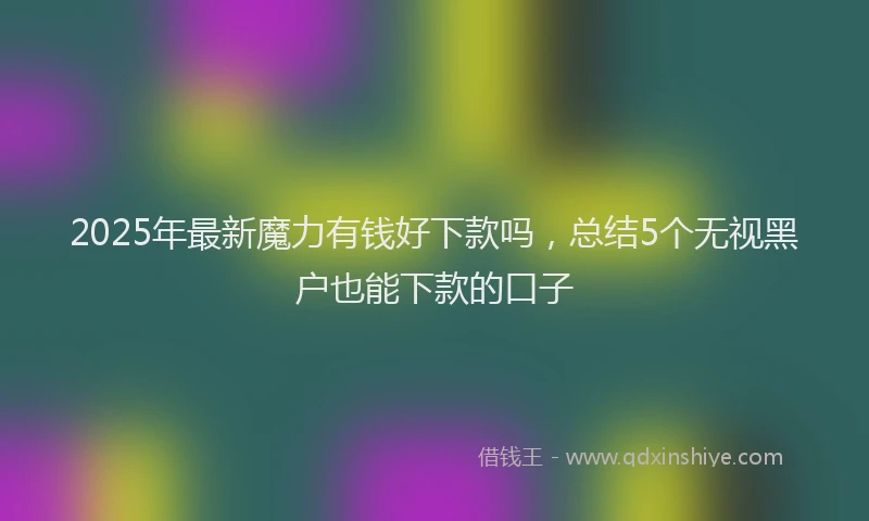 2025年最新魔力有钱好下款吗，总结5个无视黑户也能下款的口子