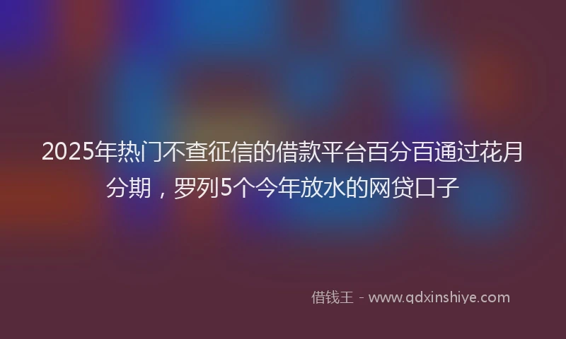2025年热门不查征信的借款平台百分百通过花月分期，罗列5个今年放水的网贷口子