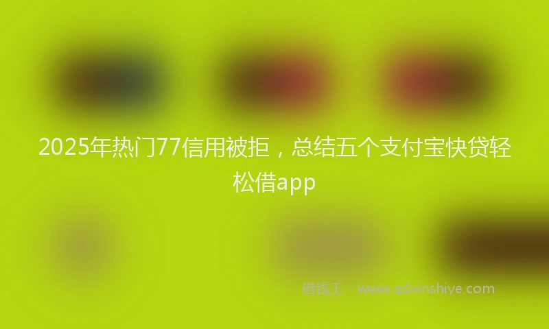 2025年热门77信用被拒，总结五个支付宝快贷轻松借app