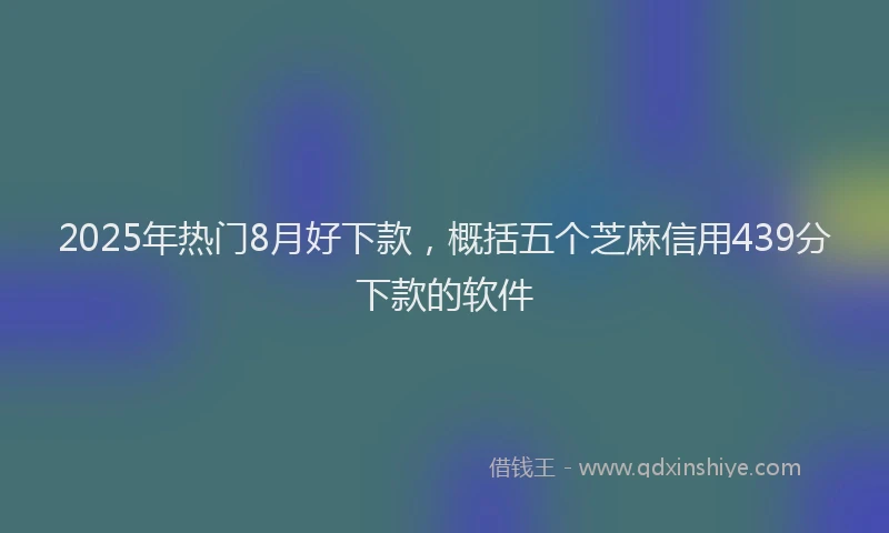 2025年热门8月好下款，概括五个芝麻信用439分下款的软件