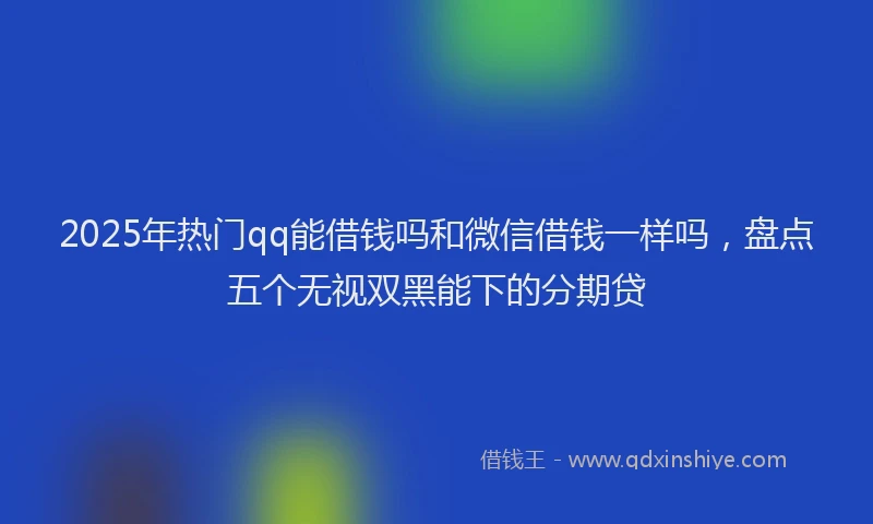 2025年热门qq能借钱吗和微信借钱一样吗，盘点五个无视双黑能下的分期贷
